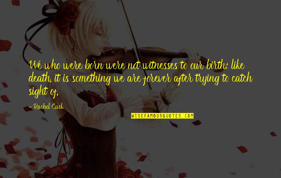 After Birth Quotes By Rachel Cusk: We who were born were not witnesses to After Birth Quotes By Rachel Cusk: We who were born were not witnesses to