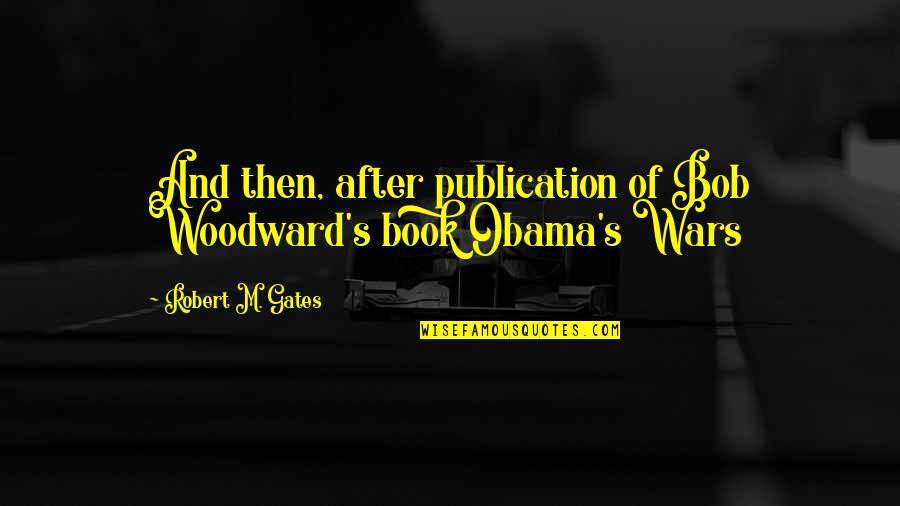 After Book Quotes By Robert M. Gates: And then, after publication of Bob Woodward's book