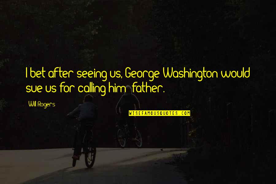 After Seeing You Quotes By Will Rogers: I bet after seeing us, George Washington would