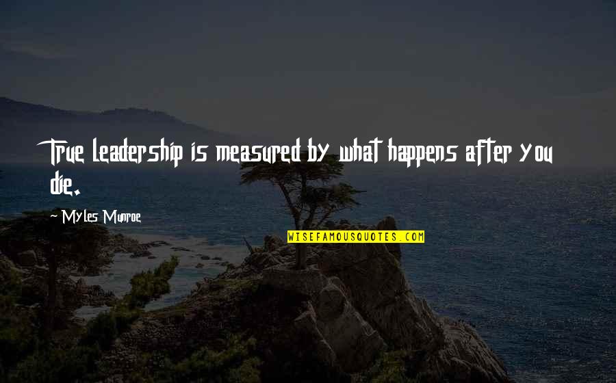 After You Die Quotes By Myles Munroe: True leadership is measured by what happens after