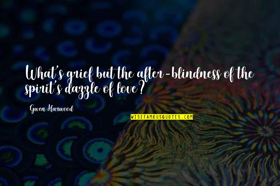 After's Quotes By Gwen Harwood: What's grief but the after-blindness/of the spirit's dazzle