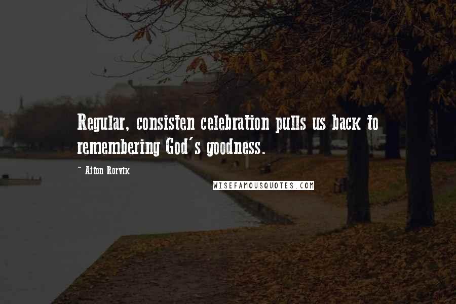 Afton Rorvik quotes: Regular, consisten celebration pulls us back to remembering God's goodness.