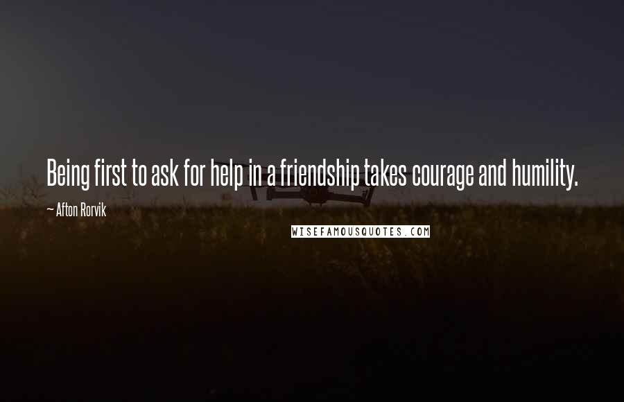 Afton Rorvik quotes: Being first to ask for help in a friendship takes courage and humility.