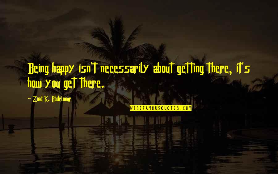 Afzalipour Quotes By Ziad K. Abdelnour: Being happy isn't necessarily about getting there, it's