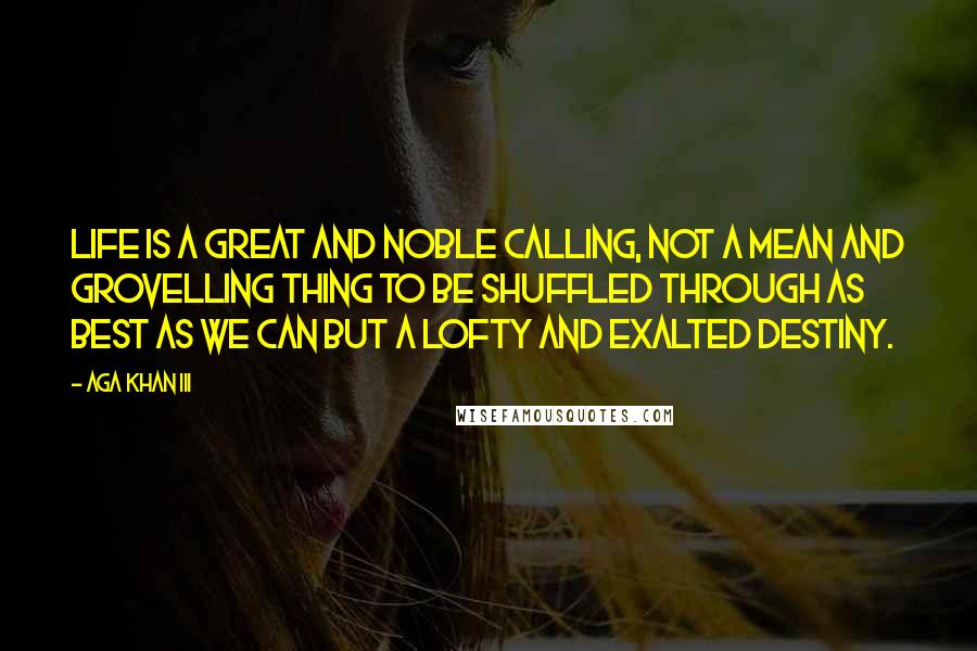 Aga Khan III quotes: Life is a great and noble calling, not a mean and grovelling thing to be shuffled through as best as we can but a lofty and exalted destiny. Aga Khan III quotes: Life is a great and noble calling, not a mean and grovelling thing to be shuffled through as best as we can but a lofty and exalted destiny.