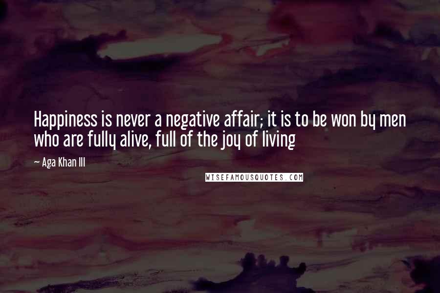 Aga Khan III quotes: Happiness is never a negative affair; it is to be won by men who are fully alive, full of the joy of living