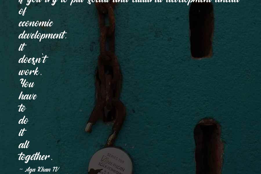 Aga Khan IV quotes: If you try to put social and cultural development ahead of economic development, it doesn't work. You have to do it all together. Aga Khan IV quotes: If you try to put social and cultural development ahead of economic development, it doesn't work. You have to do it all together.