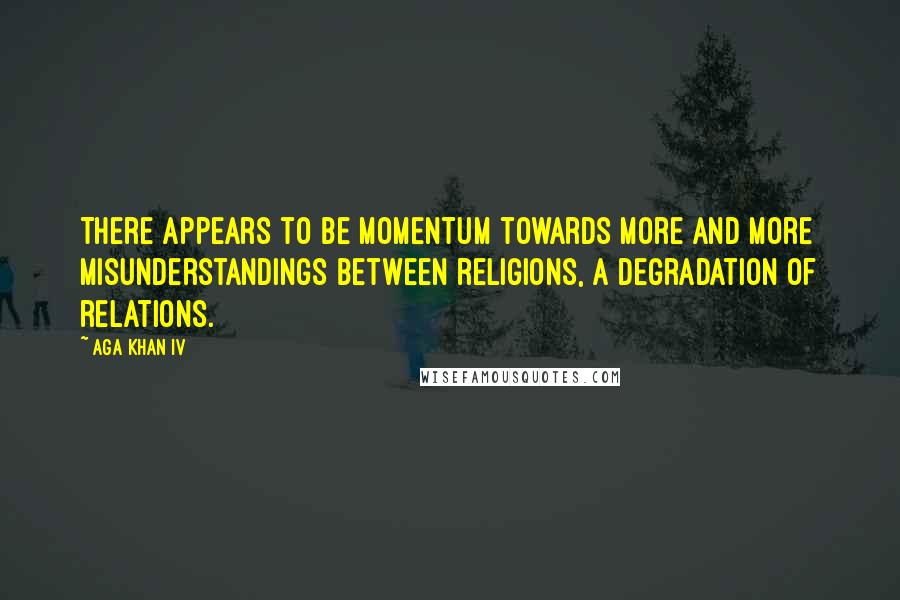 Aga Khan IV quotes: There appears to be momentum towards more and more misunderstandings between religions, a degradation of relations. Aga Khan IV quotes: There appears to be momentum towards more and more misunderstandings between religions, a degradation of relations.