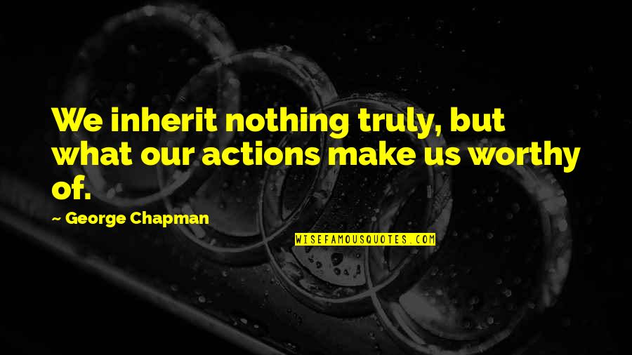 Agagaga Quotes By George Chapman: We inherit nothing truly, but what our actions Agagaga Quotes By George Chapman: We inherit nothing truly, but what our actions