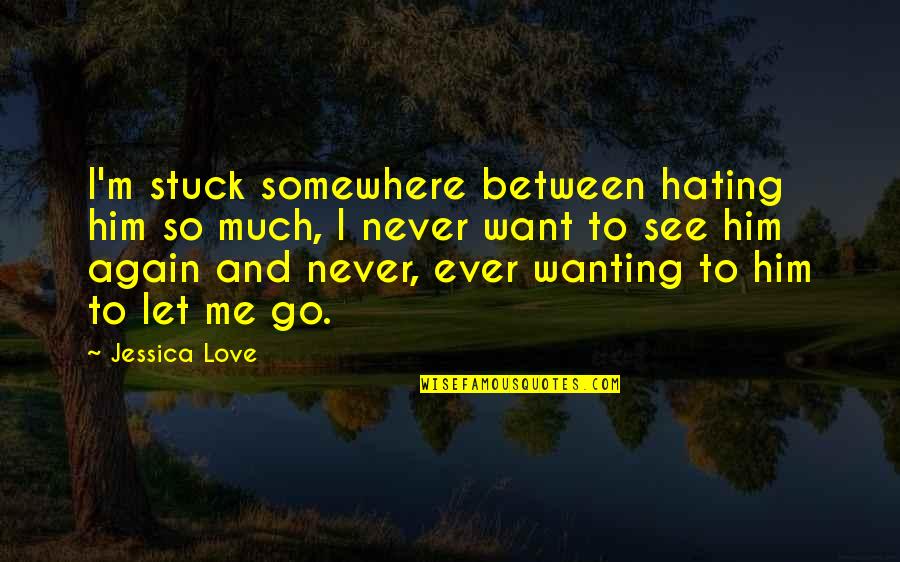Again And Again Quotes By Jessica Love: I'm stuck somewhere between hating him so much, Again And Again Quotes By Jessica Love: I'm stuck somewhere between hating him so much,