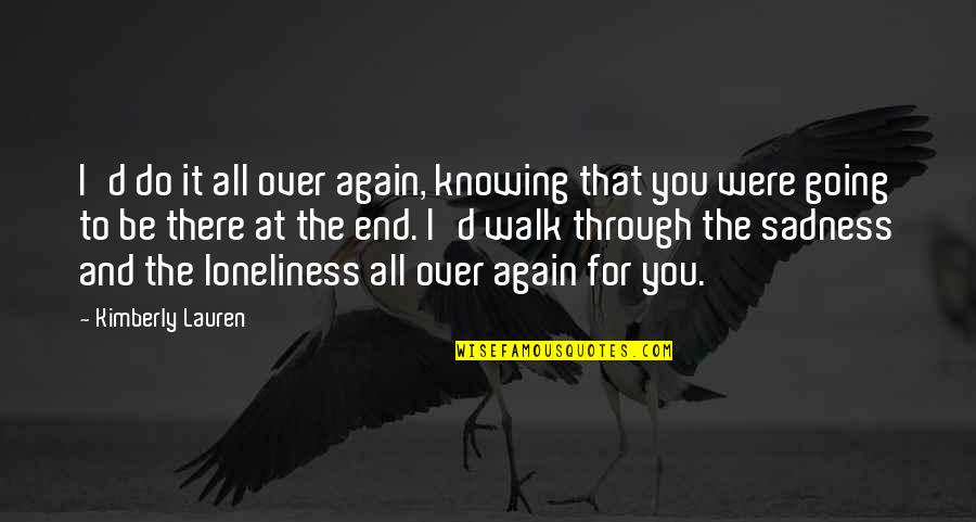 Again And Again Quotes By Kimberly Lauren: I'd do it all over again, knowing that Again And Again Quotes By Kimberly Lauren: I'd do it all over again, knowing that
