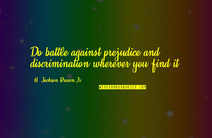 Against Discrimination Quotes By H. Jackson Brown Jr.: Do battle against prejudice and discrimination wherever you Against Discrimination Quotes By H. Jackson Brown Jr.: Do battle against prejudice and discrimination wherever you