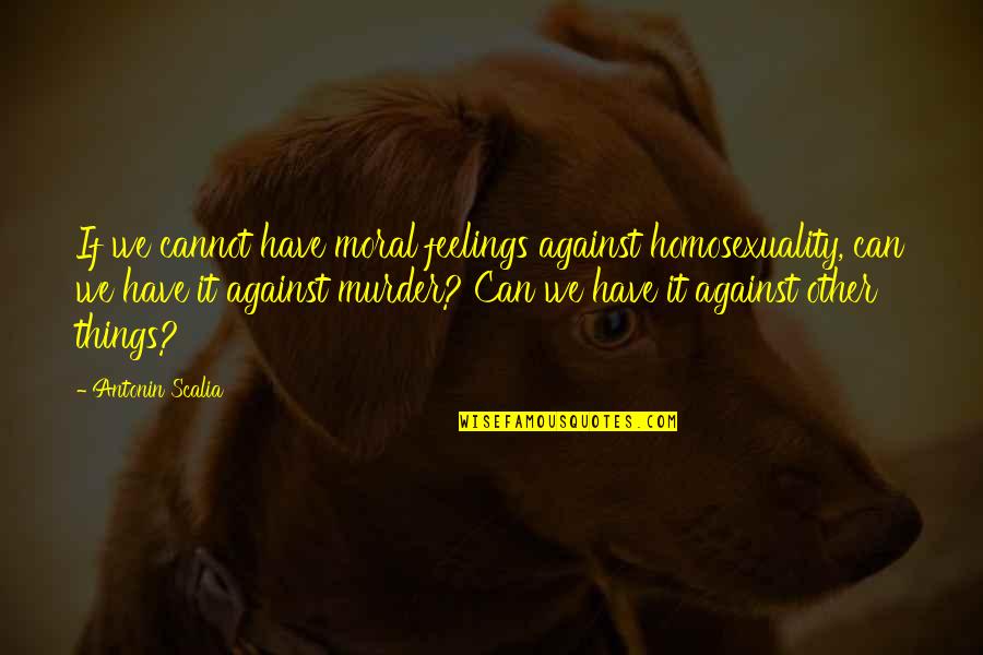 Against Feelings Quotes By Antonin Scalia: If we cannot have moral feelings against homosexuality, Against Feelings Quotes By Antonin Scalia: If we cannot have moral feelings against homosexuality,
