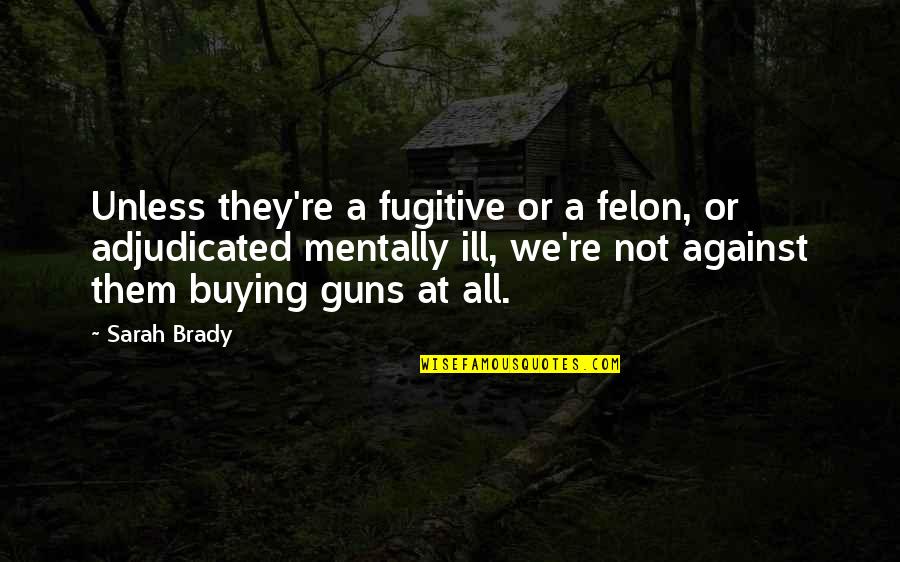 Against Guns Quotes By Sarah Brady: Unless they're a fugitive or a felon, or