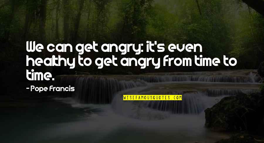 Against Obesity Quotes By Pope Francis: We can get angry: it's even healthy to