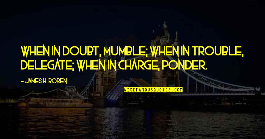 Against Reporter Quotes By James H. Boren: When in doubt, mumble; when in trouble, delegate;
