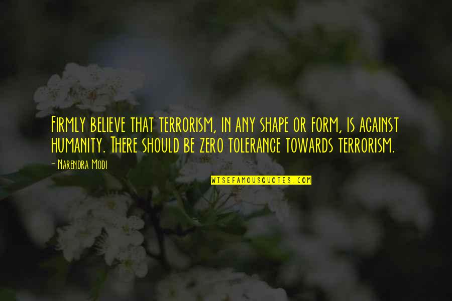Against Terrorism Quotes By Narendra Modi: Firmly believe that terrorism, in any shape or Against Terrorism Quotes By Narendra Modi: Firmly believe that terrorism, in any shape or