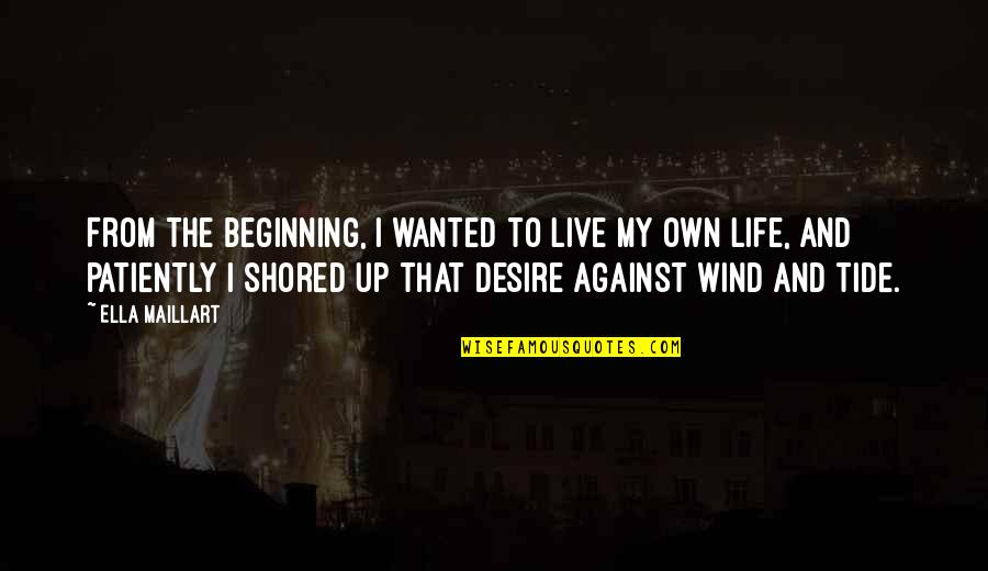 Against The Tide Quotes By Ella Maillart: From the beginning, I wanted to live my