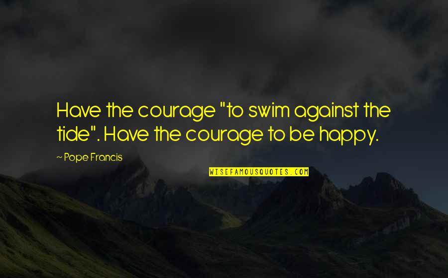 Against The Tide Quotes By Pope Francis: Have the courage "to swim against the tide".