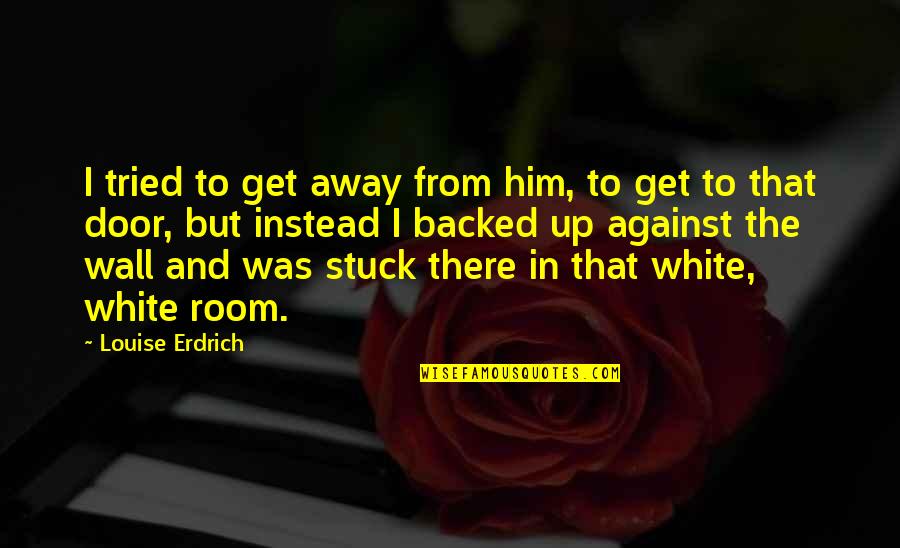 Against The Wall Quotes By Louise Erdrich: I tried to get away from him, to Against The Wall Quotes By Louise Erdrich: I tried to get away from him, to