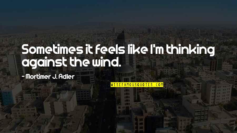 Against The Wind Quotes By Mortimer J. Adler: Sometimes it feels like I'm thinking against the Against The Wind Quotes By Mortimer J. Adler: Sometimes it feels like I'm thinking against the