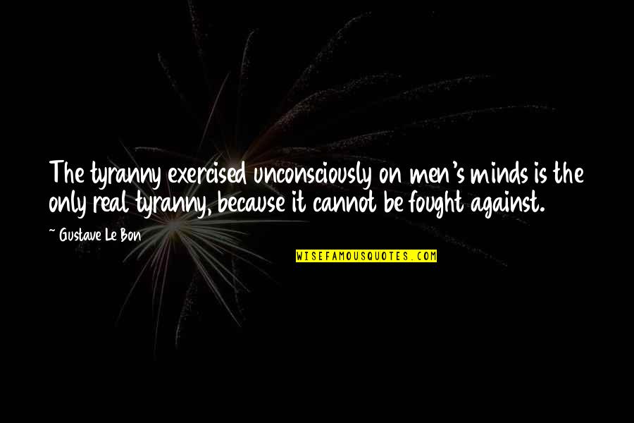 Against Tyranny Quotes By Gustave Le Bon: The tyranny exercised unconsciously on men's minds is