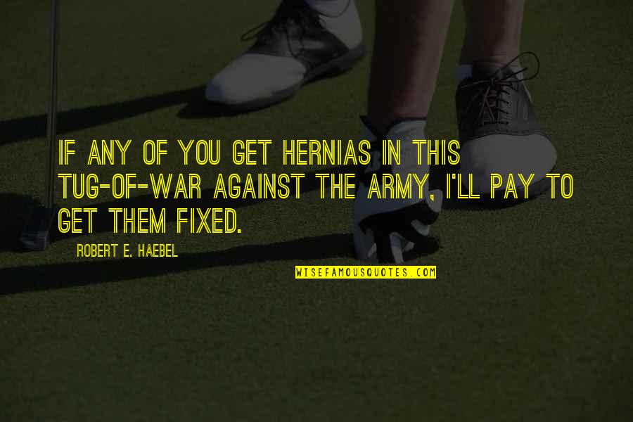 Against War Quotes By Robert E. Haebel: If any of you get hernias in this