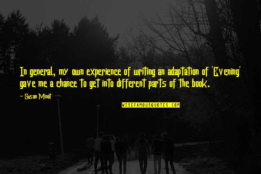 Agamya Suit Quotes By Susan Minot: In general, my own experience of writing an Agamya Suit Quotes By Susan Minot: In general, my own experience of writing an