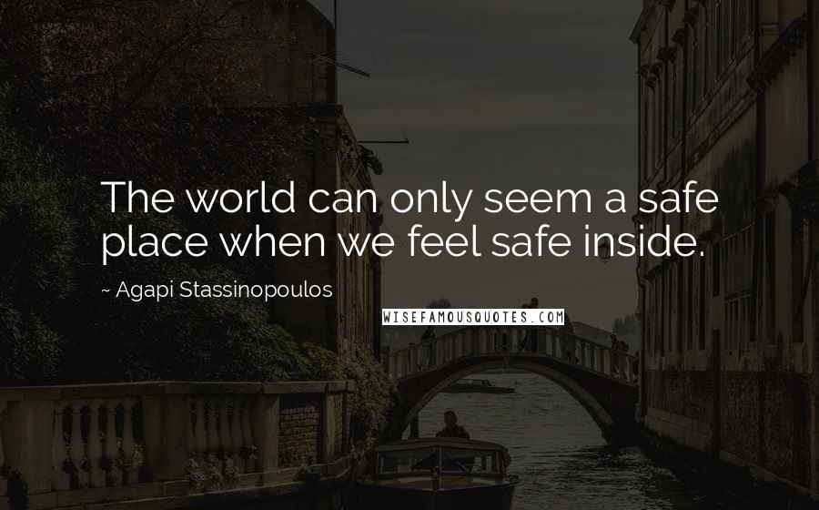 Agapi Stassinopoulos quotes: The world can only seem a safe place when we feel safe inside.