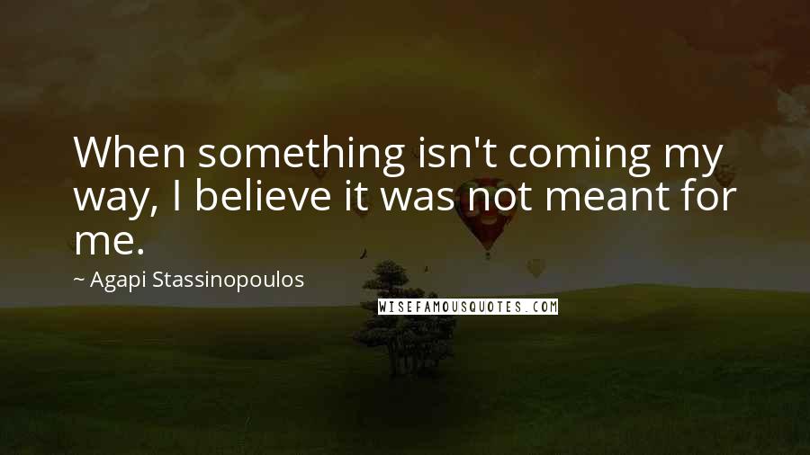 Agapi Stassinopoulos quotes: When something isn't coming my way, I believe it was not meant for me.