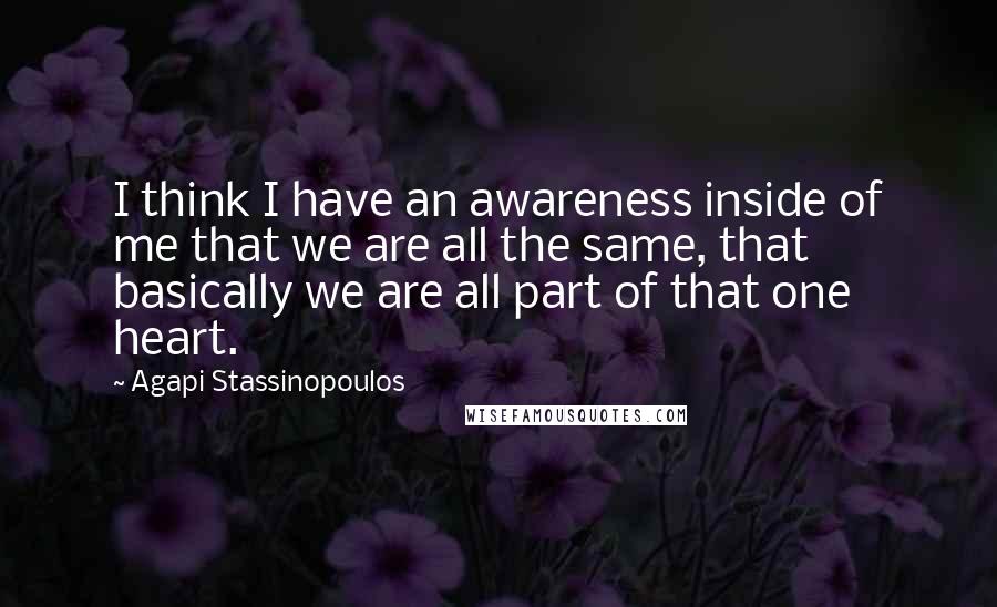 Agapi Stassinopoulos quotes: I think I have an awareness inside of me that we are all the same, that basically we are all part of that one heart.