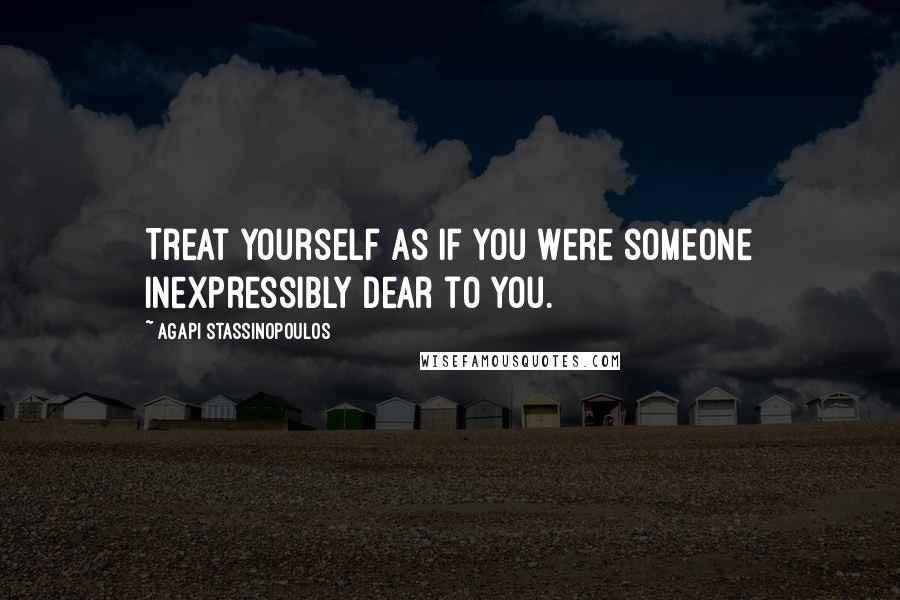 Agapi Stassinopoulos quotes: Treat yourself as if you were someone inexpressibly dear to you.