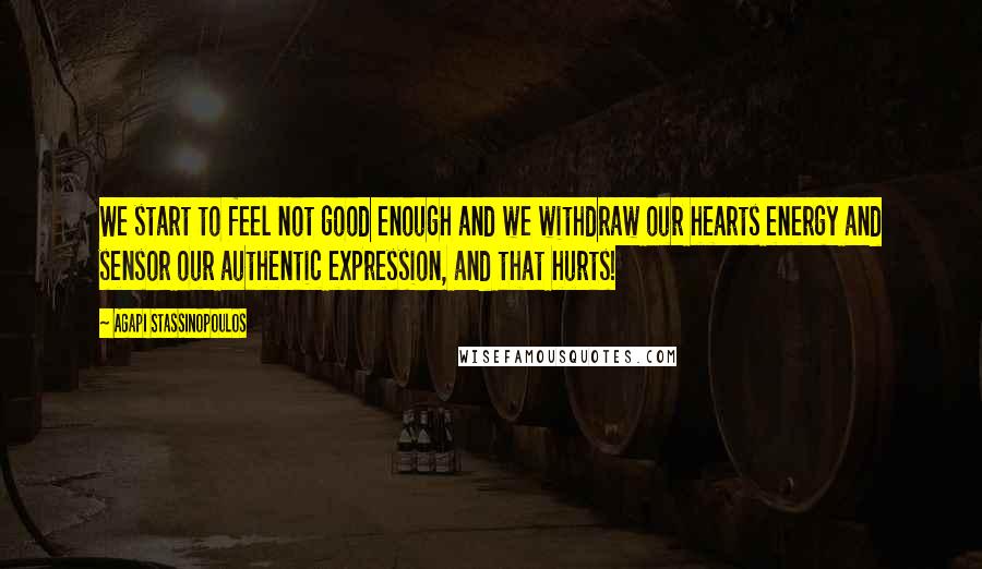 Agapi Stassinopoulos quotes: We start to feel not good enough and we withdraw our hearts energy and sensor our authentic expression, and that hurts!