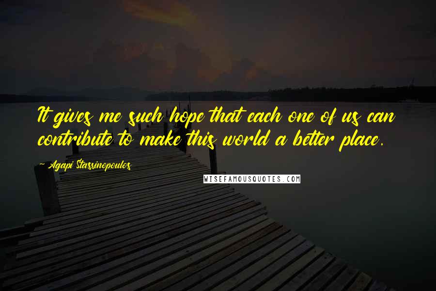 Agapi Stassinopoulos quotes: It gives me such hope that each one of us can contribute to make this world a better place.