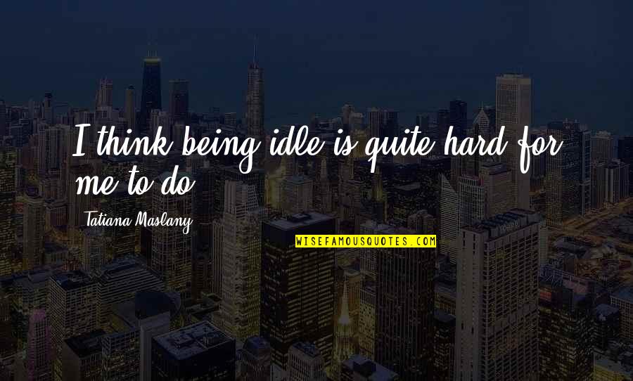 Agashe Sudanese Quotes By Tatiana Maslany: I think being idle is quite hard for