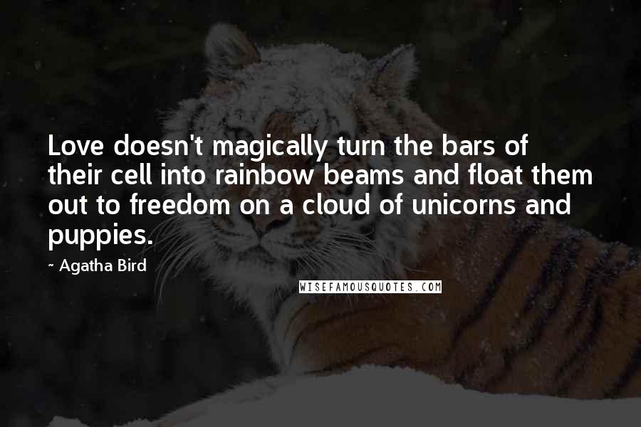 Agatha Bird quotes: Love doesn't magically turn the bars of their cell into rainbow beams and float them out to freedom on a cloud of unicorns and puppies.