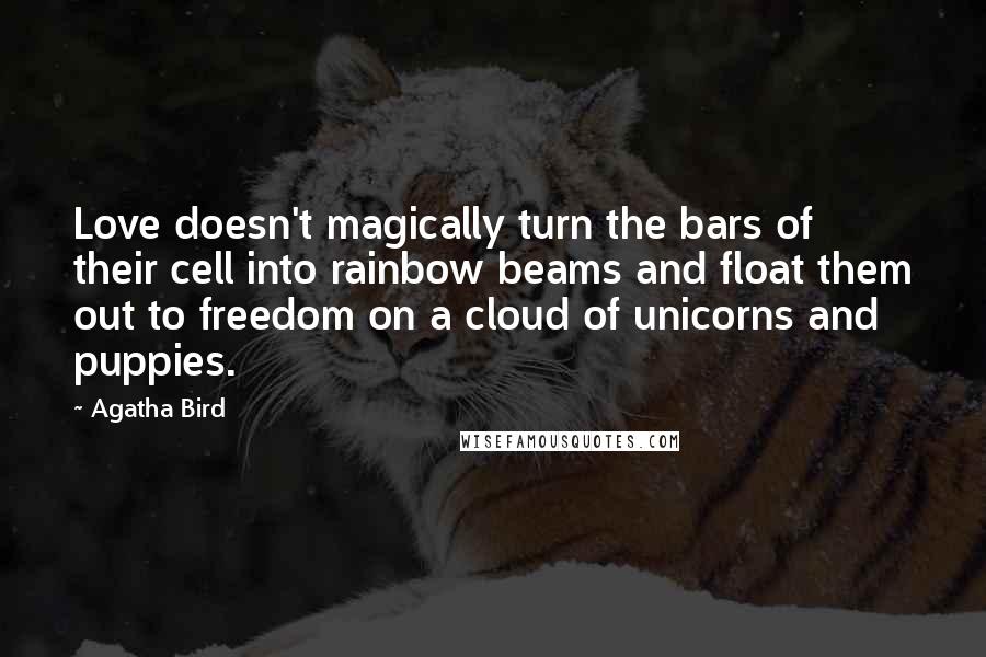 Agatha Bird quotes: Love doesn't magically turn the bars of their cell into rainbow beams and float them out to freedom on a cloud of unicorns and puppies.