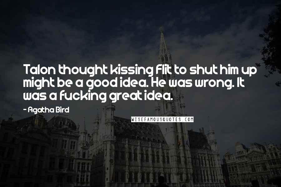 Agatha Bird quotes: Talon thought kissing Flit to shut him up might be a good idea. He was wrong. It was a fucking great idea.