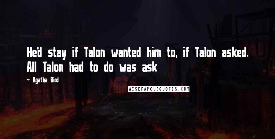 Agatha Bird quotes: He'd stay if Talon wanted him to, if Talon asked. All Talon had to do was ask