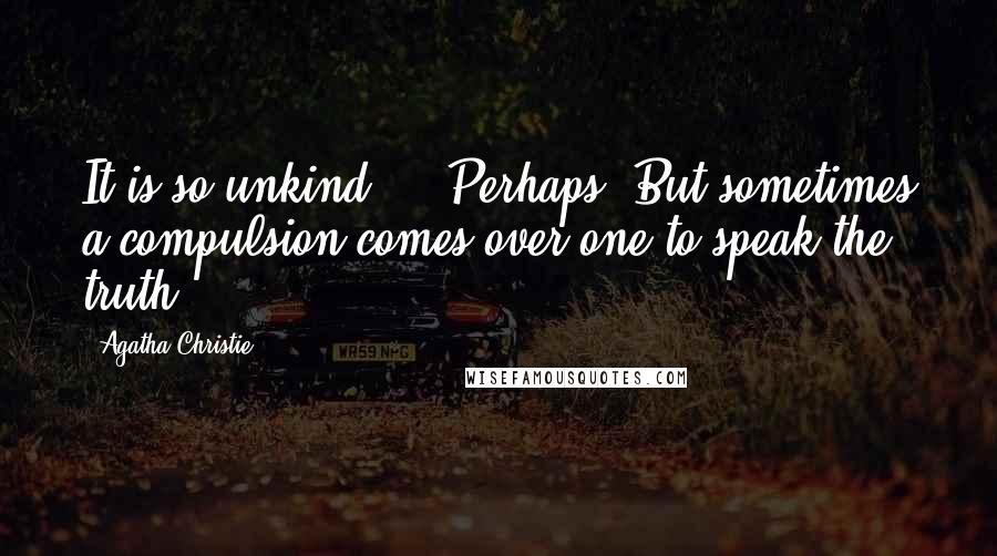 Agatha Christie quotes: It is so unkind--' 'Perhaps. But sometimes a compulsion comes over one to speak the truth!