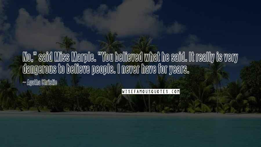 Agatha Christie quotes: No," said Miss Marple. "You believed what he said. It really is very dangerous to believe people. I never have for years. Agatha Christie quotes: No," said Miss Marple. "You believed what he said. It really is very dangerous to believe people. I never have for years.