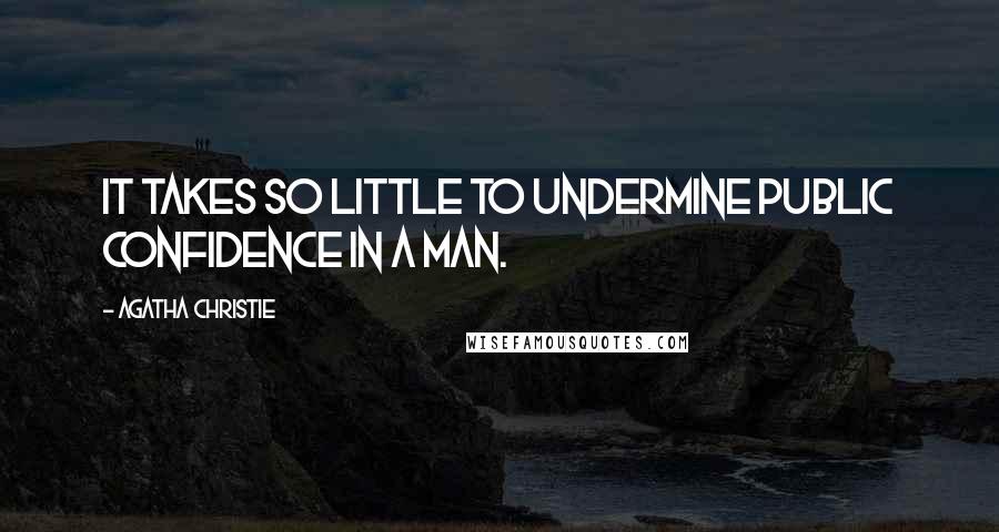 Agatha Christie quotes: It takes so little to undermine public confidence in a man.