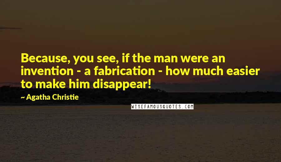 Agatha Christie quotes: Because, you see, if the man were an invention - a fabrication - how much easier to make him disappear! Agatha Christie quotes: Because, you see, if the man were an invention - a fabrication - how much easier to make him disappear!