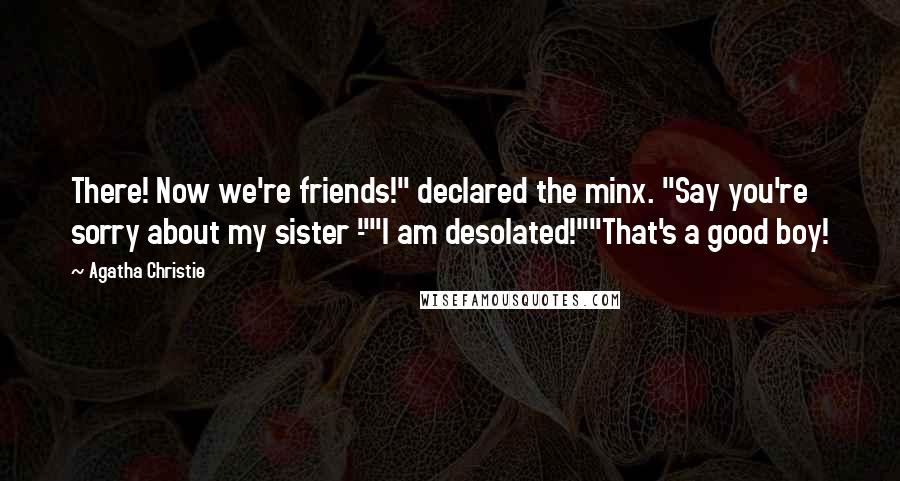 Agatha Christie quotes: There! Now we're friends!" declared the minx. "Say you're sorry about my sister -""I am desolated!""That's a good boy! Agatha Christie quotes: There! Now we're friends!" declared the minx. "Say you're sorry about my sister -""I am desolated!""That's a good boy!