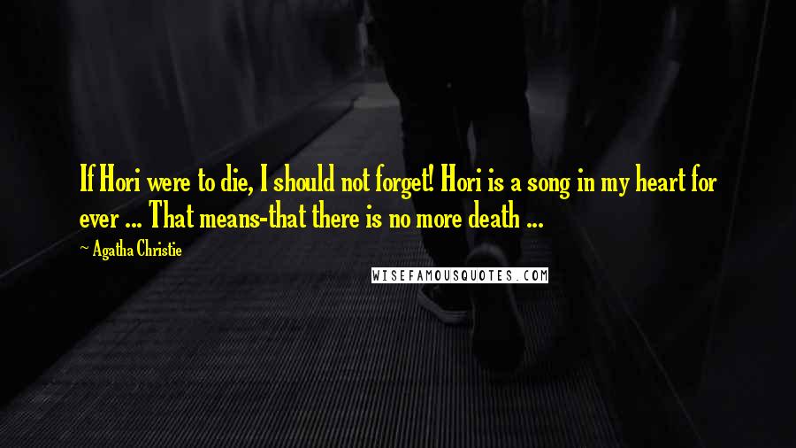 Agatha Christie quotes: If Hori were to die, I should not forget! Hori is a song in my heart for ever ... That means-that there is no more death ... Agatha Christie quotes: If Hori were to die, I should not forget! Hori is a song in my heart for ever ... That means-that there is no more death ...
