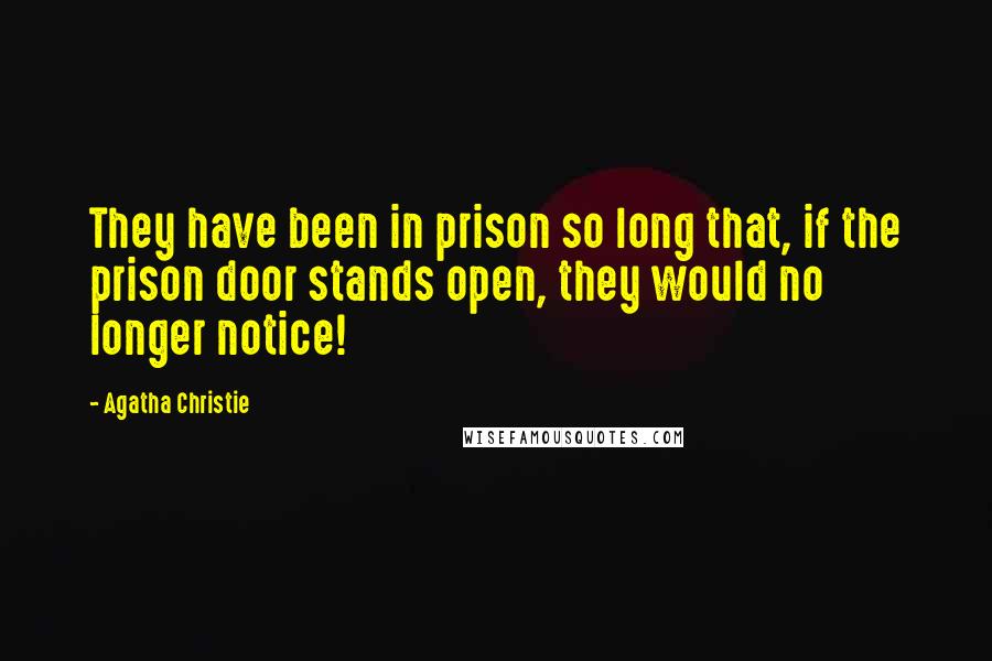 Agatha Christie quotes: They have been in prison so long that, if the prison door stands open, they would no longer notice!