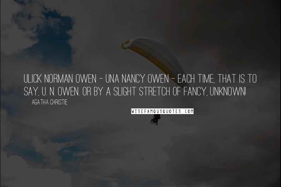 Agatha Christie quotes: Ulick Norman Owen - Una Nancy Owen - each time, that is to say, U. N. Owen. Or by a slight stretch of fancy, UNKNOWN! Agatha Christie quotes: Ulick Norman Owen - Una Nancy Owen - each time, that is to say, U. N. Owen. Or by a slight stretch of fancy, UNKNOWN!