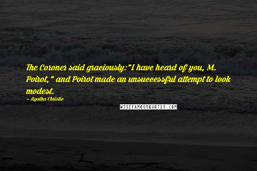 Agatha Christie quotes: The Coroner said graciously:"I have heard of you, M. Poirot," and Poirot made an unsuccessful attempt to look modest.