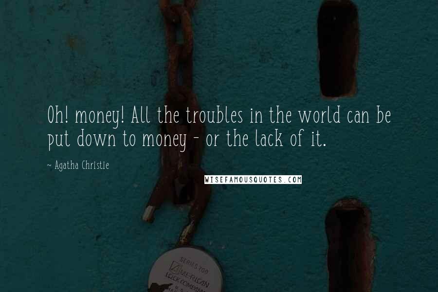 Agatha Christie quotes: Oh! money! All the troubles in the world can be put down to money - or the lack of it.