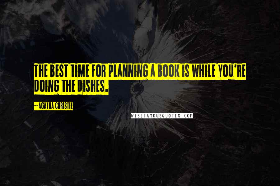 Agatha Christie quotes: The best time for planning a book is while you're doing the dishes.